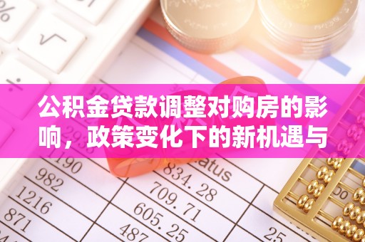 新邱公积金贷款调整对购房的影响，政策变化下的新机遇与挑战