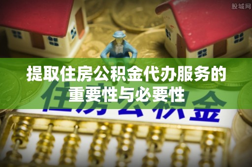 新邱提取住房公积金代办服务的重要性与必要性