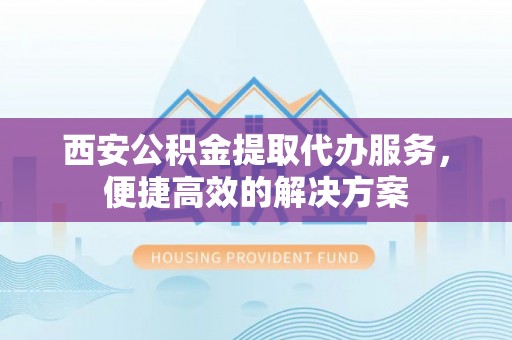 新邱西安公积金提取代办服务，便捷高效的解决方案