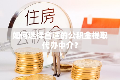 新邱如何选择合适的公积金提取代办中介？