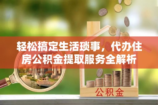 新邱轻松搞定生活琐事，代办住房公积金提取服务全解析