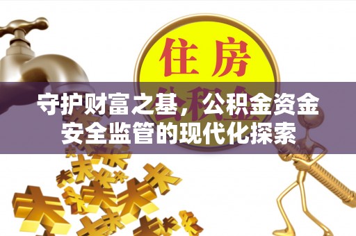 新邱守护财富之基，公积金资金安全监管的现代化探索