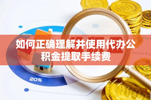 新邱如何正确理解并使用代办公积金提取手续费
