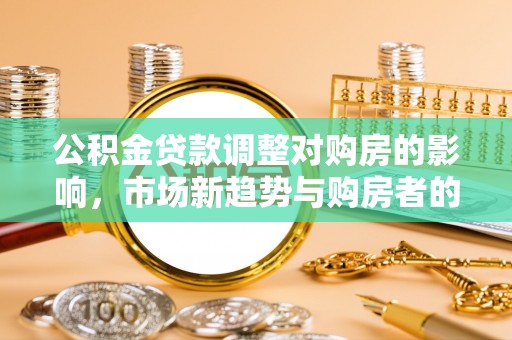 新邱公积金贷款调整对购房的影响，市场新趋势与购房者的选择