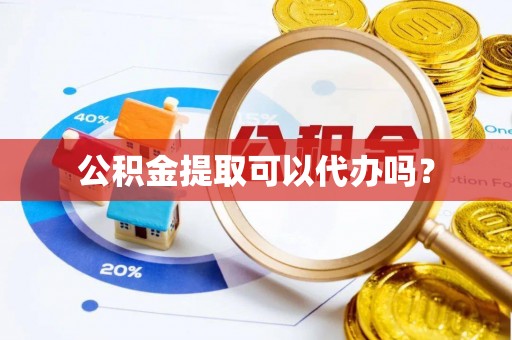 新邱公积金提取可以代办吗？