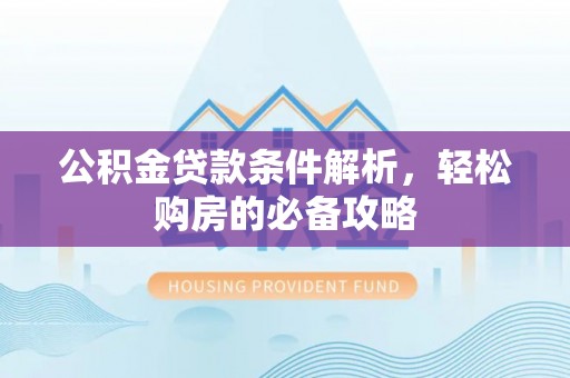 新邱公积金贷款条件解析，轻松购房的必备攻略