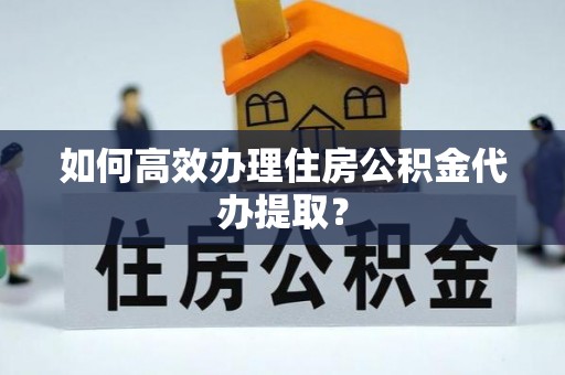 新邱如何高效办理住房公积金代办提取？