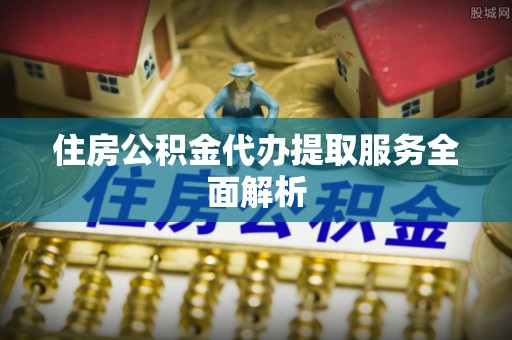 新邱住房公积金代办提取服务全面解析