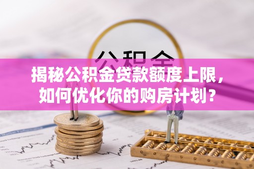新邱揭秘公积金贷款额度上限，如何优化你的购房计划？