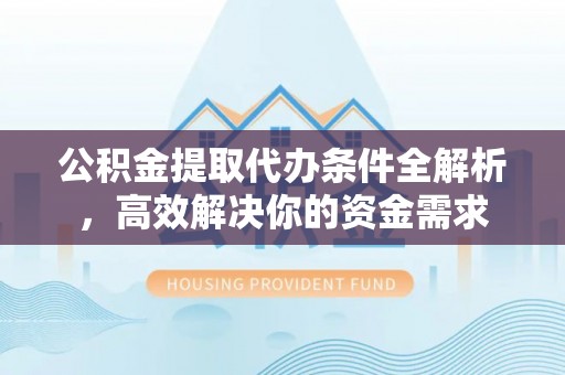 新邱公积金提取代办条件全解析，高效解决你的资金需求