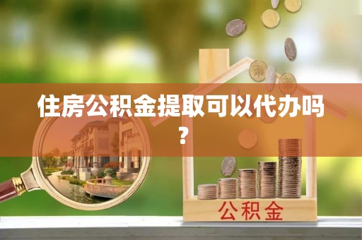 新邱住房公积金提取可以代办吗？