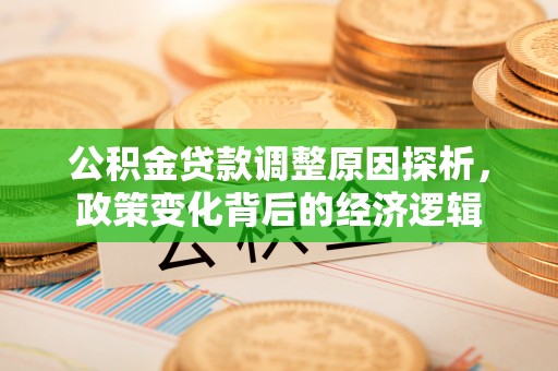 新邱公积金贷款调整原因探析，政策变化背后的经济逻辑