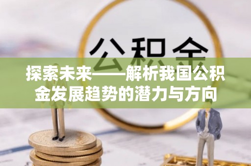 新邱探索未来——解析我国公积金发展趋势的潜力与方向