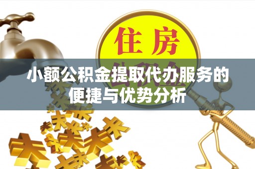 新邱小额公积金提取代办服务的便捷与优势分析