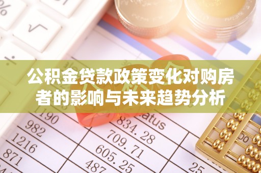新邱公积金贷款政策变化对购房者的影响与未来趋势分析