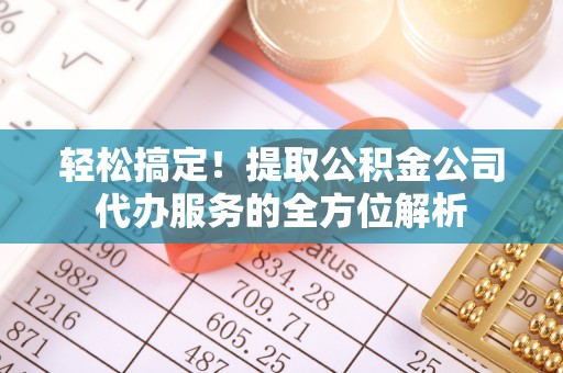 新邱轻松搞定！提取公积金公司代办服务的全方位解析