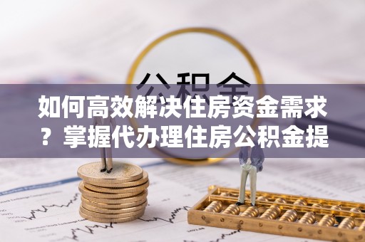 新邱如何高效解决住房资金需求？掌握代办理住房公积金提取技巧是关键