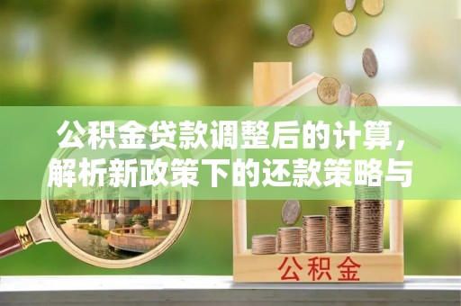 新邱公积金贷款调整后的计算，解析新政策下的还款策略与财务规划