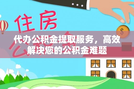 新邱代办公积金提取服务，高效解决您的公积金难题