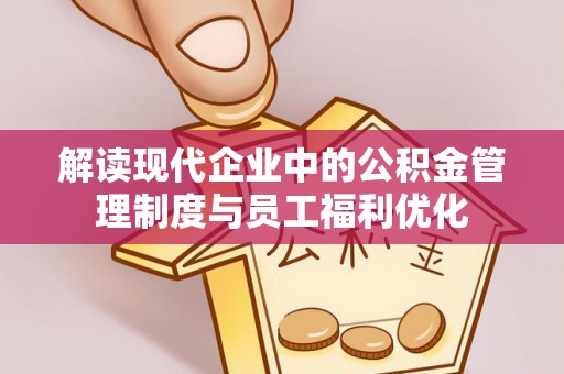 新邱解读现代企业中的公积金管理制度与员工福利优化