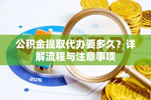 新邱公积金提取代办要多久？详解流程与注意事项