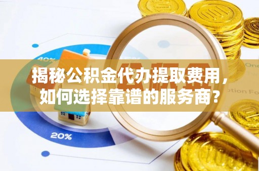 新邱揭秘公积金代办提取费用，如何选择靠谱的服务商？
