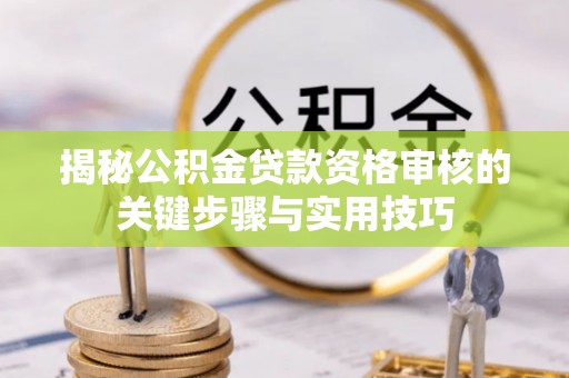 新邱揭秘公积金贷款资格审核的关键步骤与实用技巧