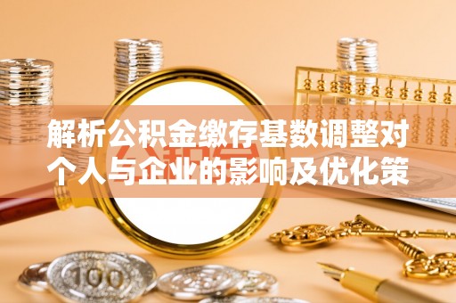 新邱解析公积金缴存基数调整对个人与企业的影响及优化策略