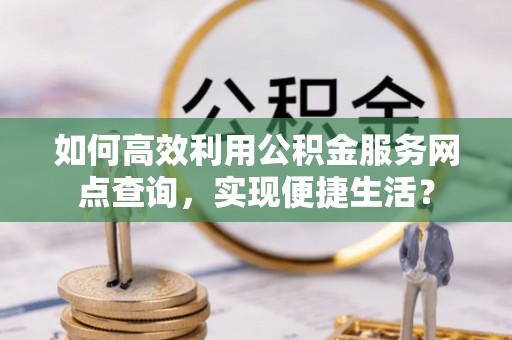 新邱如何高效利用公积金服务网点查询，实现便捷生活？