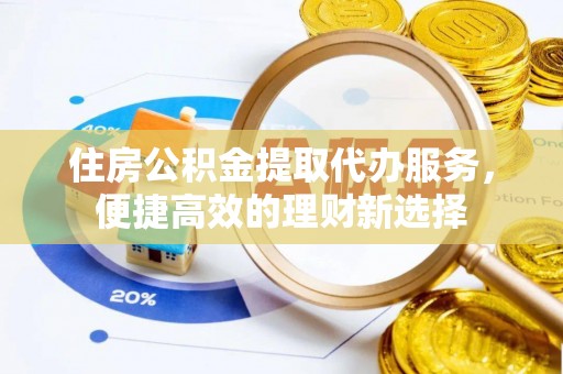 新邱住房公积金提取代办服务，便捷高效的理财新选择