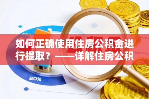 新邱如何正确使用住房公积金进行提取？——详解住房公积金代办提取流程与注意事项