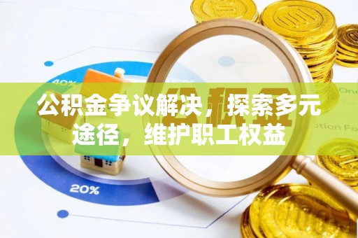 新邱公积金争议解决，探索多元途径，维护职工权益