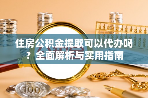 新邱住房公积金提取可以代办吗？全面解析与实用指南