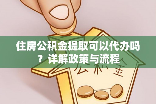 新邱住房公积金提取可以代办吗？详解政策与流程