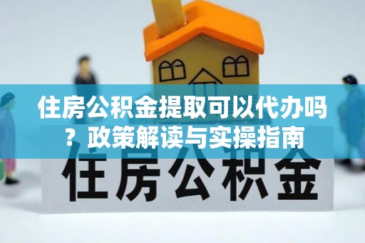 新邱住房公积金提取可以代办吗？政策解读与实操指南