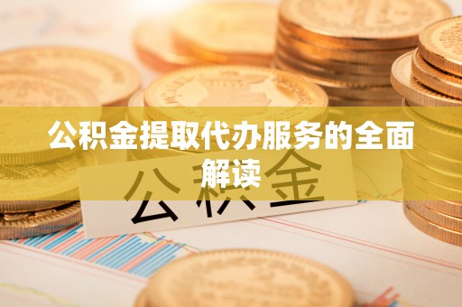 新邱公积金提取代办服务的全面解读