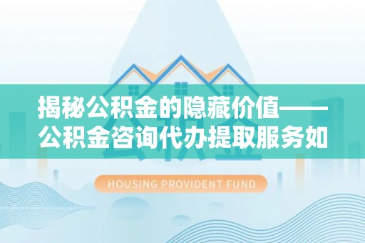 新邱揭秘公积金的隐藏价值——公积金咨询代办提取服务如何助您财富增值