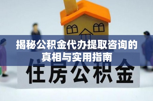 新邱揭秘公积金代办提取咨询的真相与实用指南