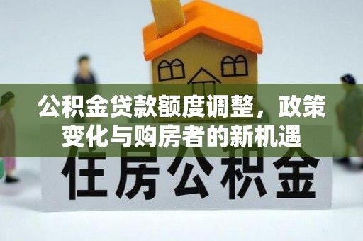 新邱公积金贷款额度调整，政策变化与购房者的新机遇