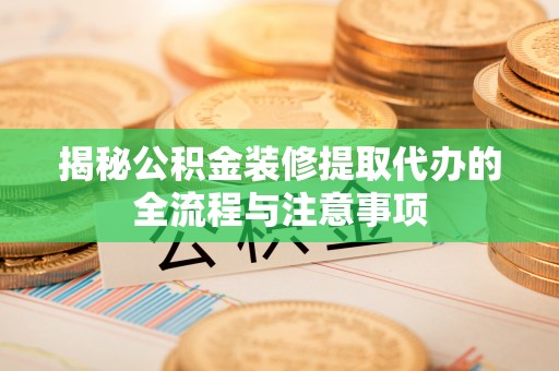 新邱揭秘公积金装修提取代办的全流程与注意事项
