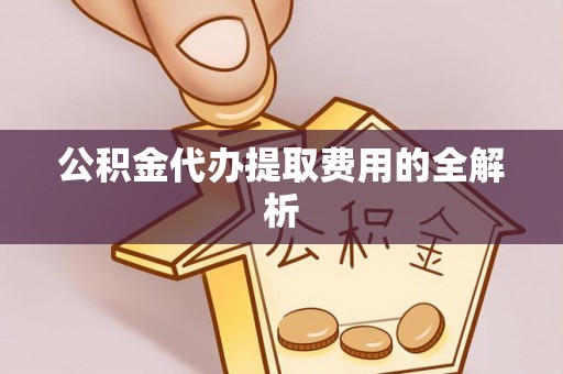 新邱公积金代办提取费用的全解析