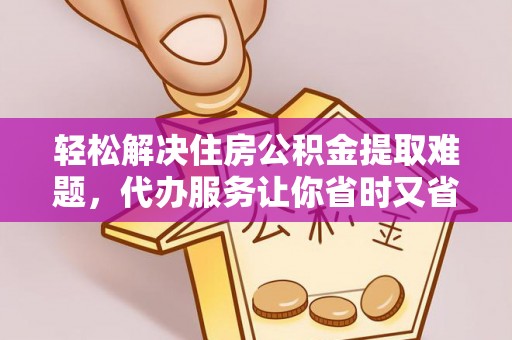 新邱轻松解决住房公积金提取难题，代办服务让你省时又省心