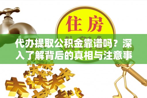 新邱代办提取公积金靠谱吗？深入了解背后的真相与注意事项