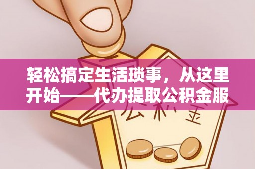 新邱轻松搞定生活琐事，从这里开始——代办提取公积金服务详解