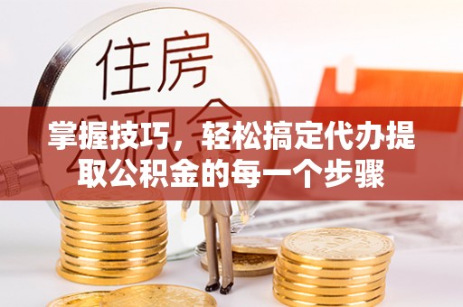 新邱掌握技巧，轻松搞定代办提取公积金的每一个步骤