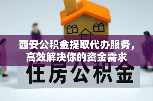 新邱西安公积金提取代办服务，高效解决你的资金需求