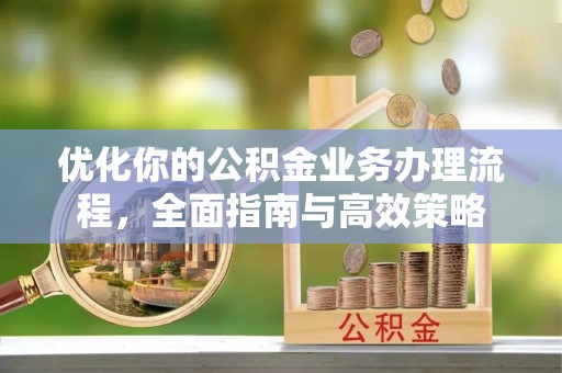 新邱优化你的公积金业务办理流程，全面指南与高效策略