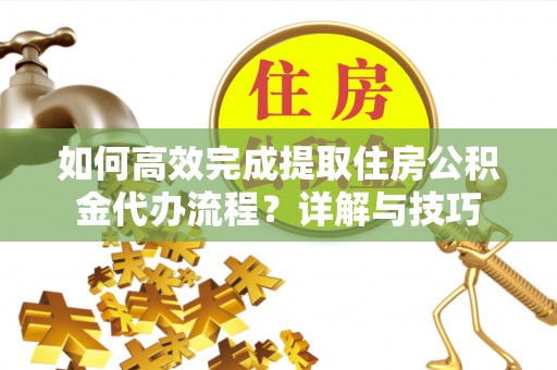 新邱如何高效完成提取住房公积金代办流程？详解与技巧