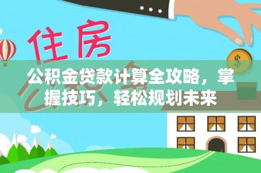 新邱公积金贷款计算全攻略，掌握技巧，轻松规划未来