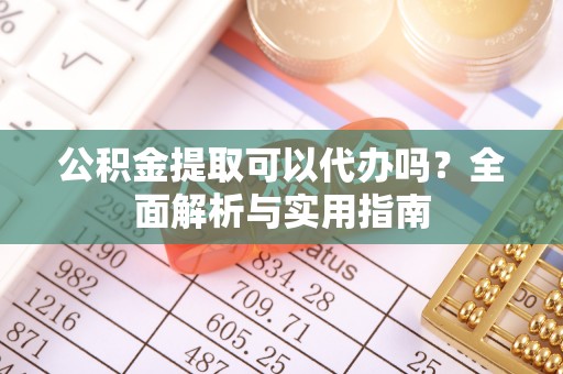 新邱公积金提取可以代办吗？全面解析与实用指南